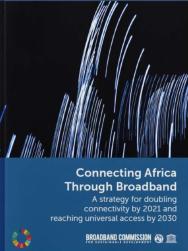 Connecting Africa Through Broadband: A strategy for doubling connectivity by 2021 and reaching universal access by 2030